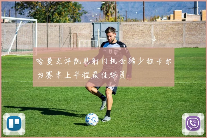 哈曼点评凯恩射门机会稀少称卡尔为赛季上半程最佳球员