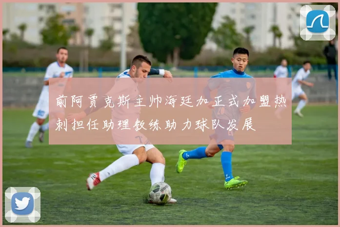 前阿贾克斯主帅海廷加正式加盟热刺担任助理教练助力球队发展