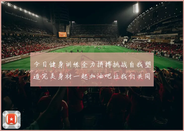 今日健身训练全力拼搏挑战自我塑造完美身材一起加油吧让我们共同进步