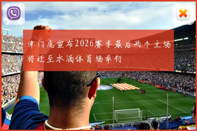 津门虎宣布2026赛季最后两个主场将迁至水滴体育场举行