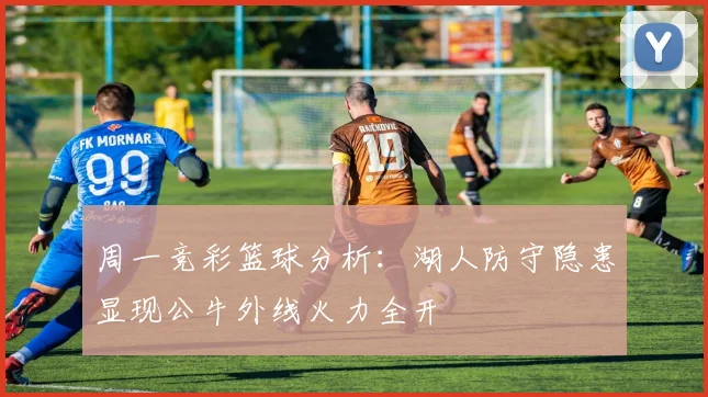 周一竞彩篮球分析：湖人防守隐患显现公牛外线火力全开