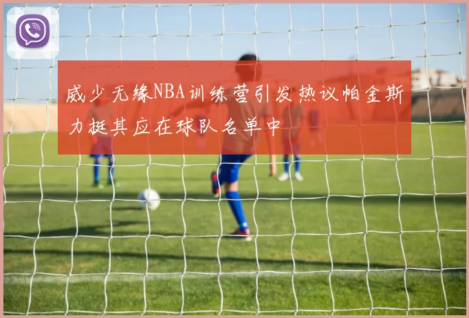 威少无缘NBA训练营引发热议帕金斯力挺其应在球队名单中