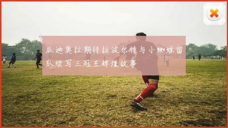 瓜迪奥拉期待拉波尔特与小蜘蛛留队续写三冠王辉煌故事