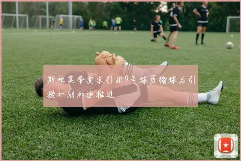 斯帕莱蒂要求引进9号球员输球后引援计划加速推进