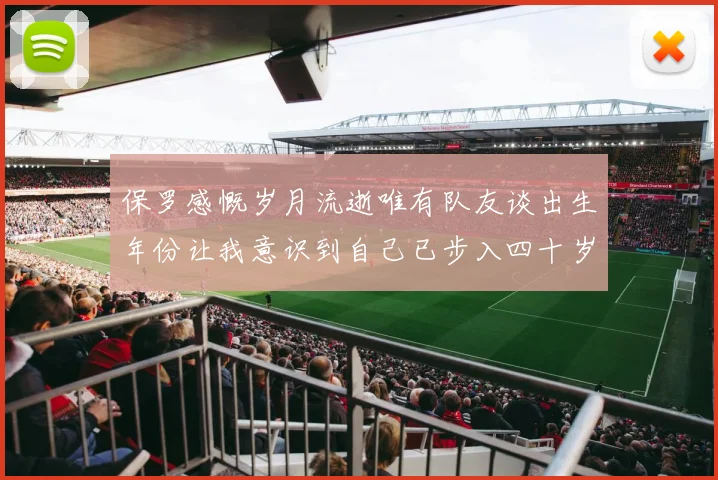 保罗感慨岁月流逝唯有队友谈出生年份让我意识到自己已步入四十岁