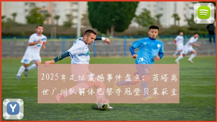 2025年足坛震撼事件盘点：若塔离世广州队解体巴黎夺冠登贝莱获金球
