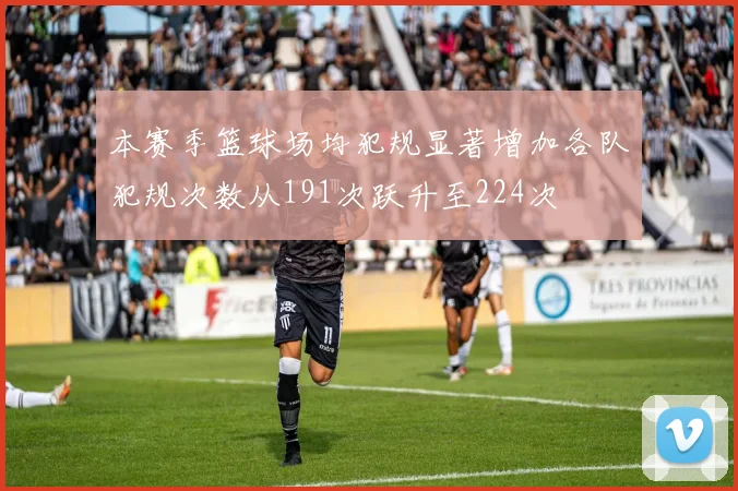 本赛季篮球场均犯规显著增加各队犯规次数从191次跃升至224次