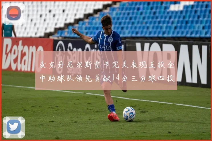 麦克丹尼尔斯首节完美表现五投全中助球队领先贡献14分三分球四投全中