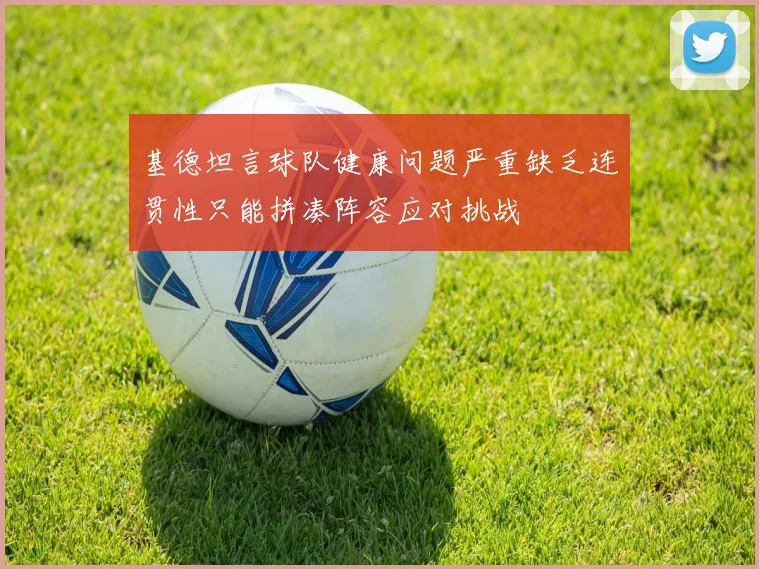 基德坦言球队健康问题严重缺乏连贯性只能拼凑阵容应对挑战