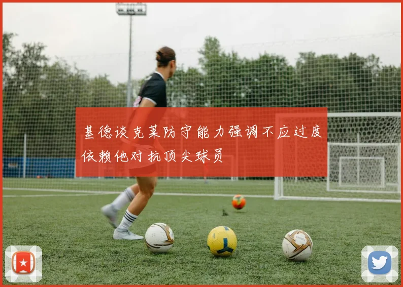 基德谈克莱防守能力强调不应过度依赖他对抗顶尖球员