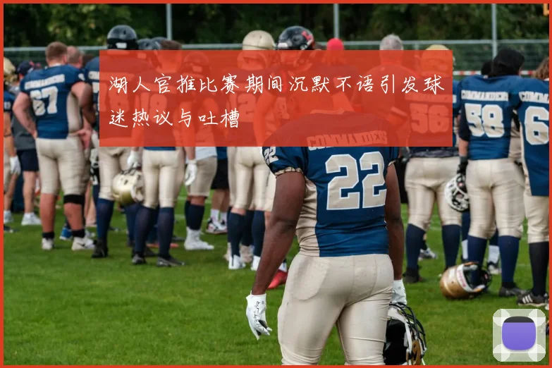 湖人官推比赛期间沉默不语引发球迷热议与吐槽