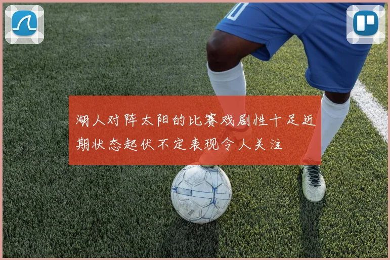 湖人对阵太阳的比赛戏剧性十足近期状态起伏不定表现令人关注