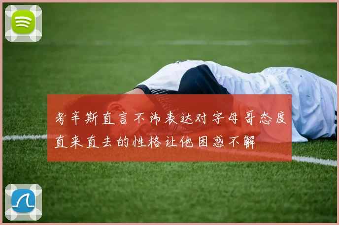 考辛斯直言不讳表达对字母哥态度直来直去的性格让他困惑不解
