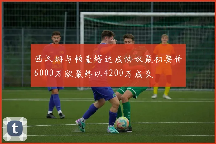 西汉姆与帕奎塔达成协议最初要价6000万欧最终以4200万成交