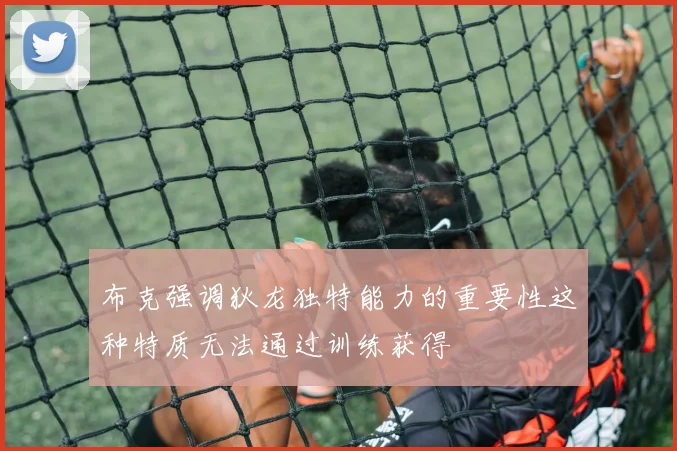 布克强调狄龙独特能力的重要性这种特质无法通过训练获得