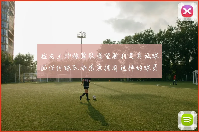 猛龙主帅称莺歌渴望胜利是真诚球痴任何球队都愿意拥有这样的球员