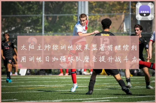太阳主帅称训练效果显著将继续利用训练日加强球队磨合提升战斗力