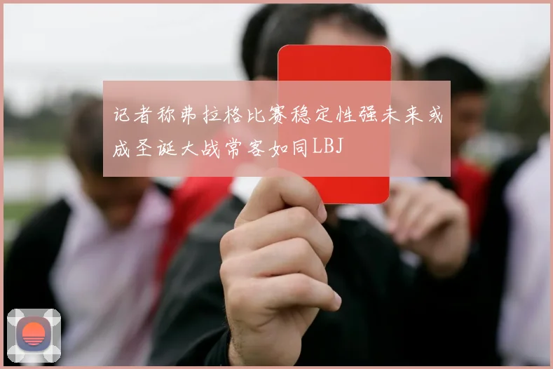 记者称弗拉格比赛稳定性强未来或成圣诞大战常客如同LBJ