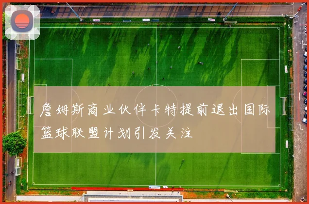 詹姆斯商业伙伴卡特提前退出国际篮球联盟计划引发关注