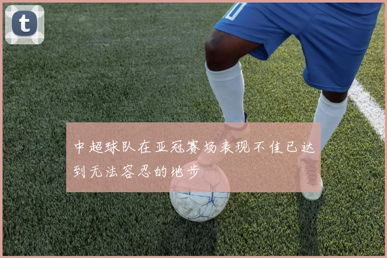 中超球队在亚冠赛场表现不佳已达到无法容忍的地步