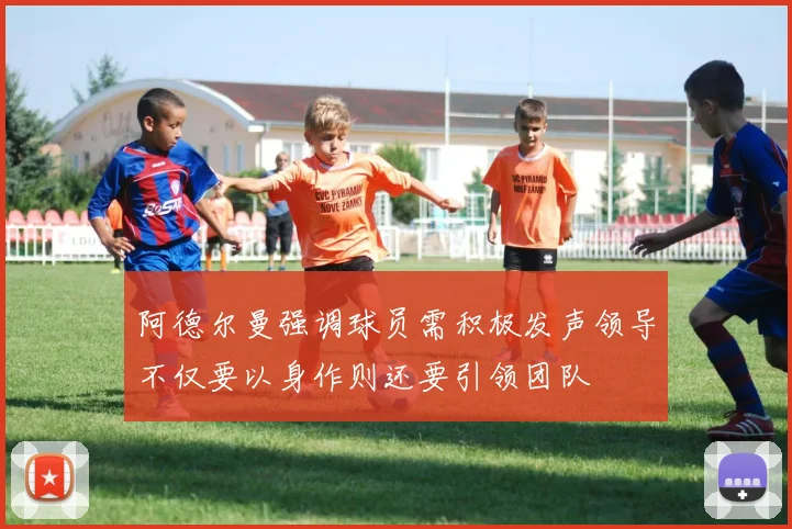阿德尔曼强调球员需积极发声领导不仅要以身作则还要引领团队