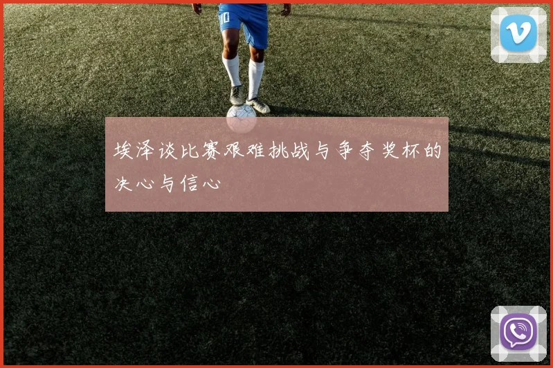 埃泽谈比赛艰难挑战与争夺奖杯的决心与信心