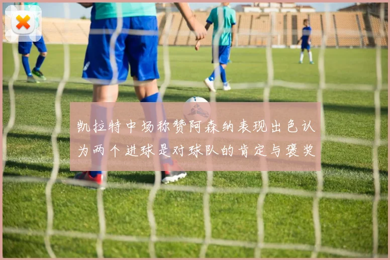 凯拉特中场称赞阿森纳表现出色认为两个进球是对球队的肯定与褒奖
