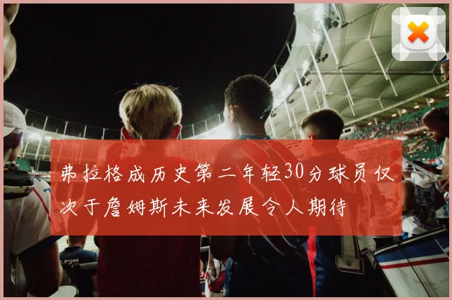 弗拉格成历史第二年轻30分球员仅次于詹姆斯未来发展令人期待