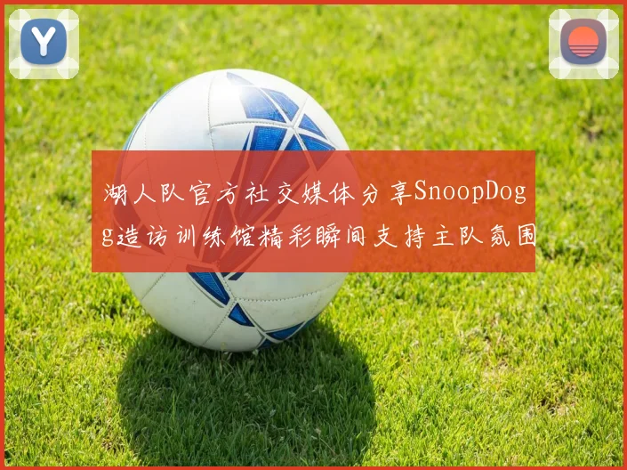 湖人队官方社交媒体分享SnoopDogg造访训练馆精彩瞬间支持主队氛围浓厚