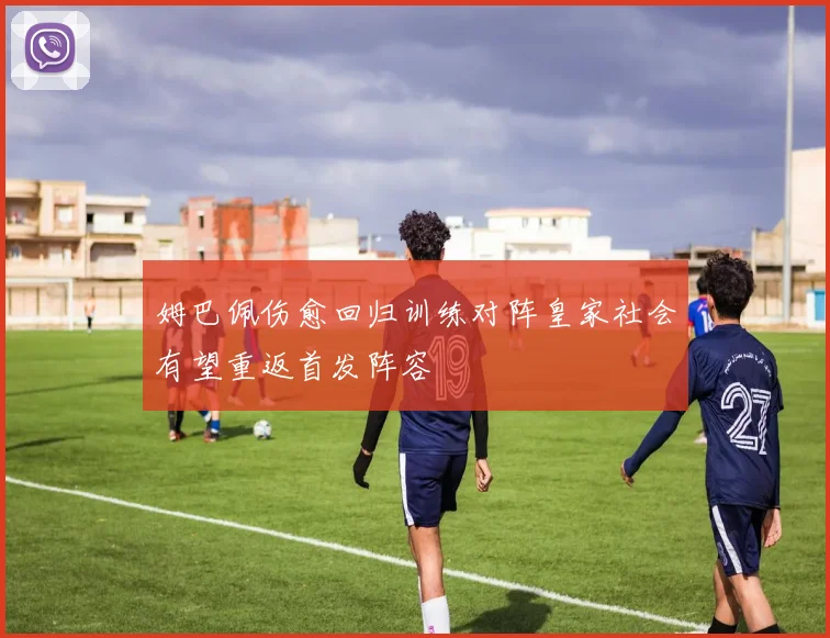 姆巴佩伤愈回归训练对阵皇家社会有望重返首发阵容