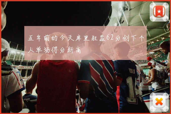五年前的今天库里狂轰62分创下个人单场得分新高