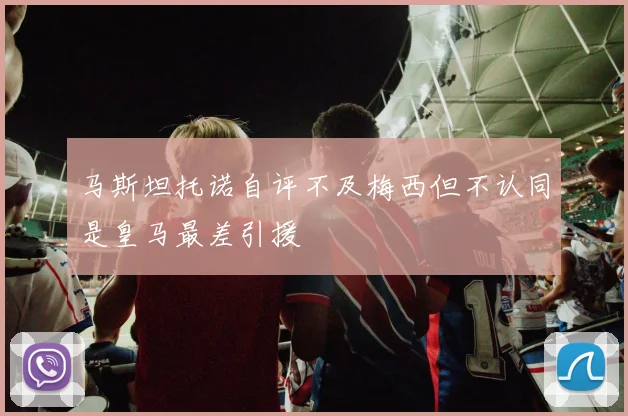 马斯坦托诺自评不及梅西但不认同是皇马最差引援