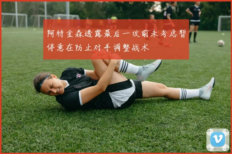阿特金森透露最后一攻前未考虑暂停意在防止对手调整战术