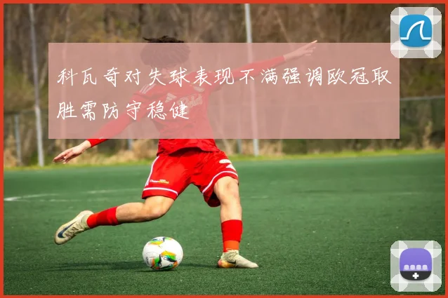 科瓦奇对失球表现不满强调欧冠取胜需防守稳健