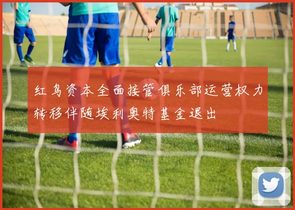 红鸟资本全面接管俱乐部运营权力转移伴随埃利奥特基金退出