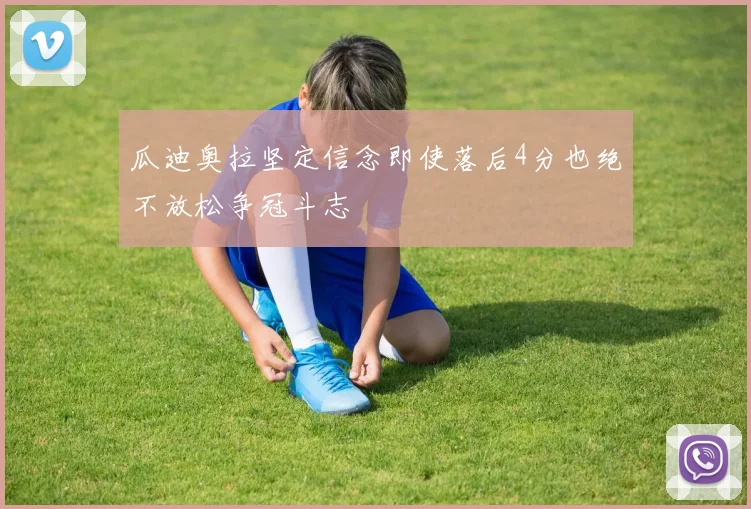 瓜迪奥拉坚定信念即使落后4分也绝不放松争冠斗志