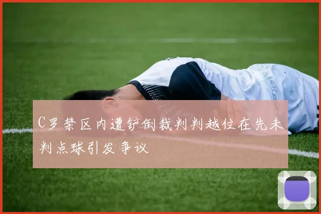 C罗禁区内遭铲倒裁判判越位在先未判点球引发争议