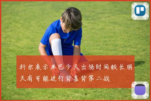 科尔表示库巴今天出场时间较长明天有可能进行背靠背第二战